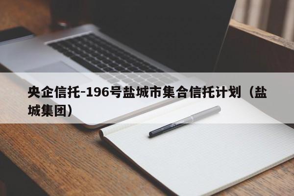 央企信托-196号盐城市集合信托计划（盐城集团）