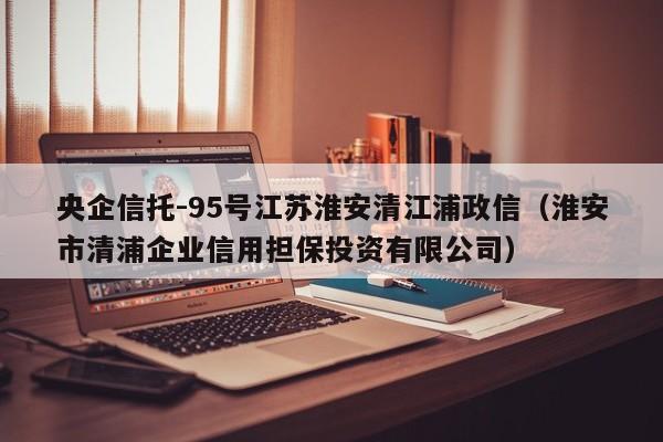 央企信托-95号江苏淮安清江浦政信（淮安市清浦企业信用担保投资有限公司）