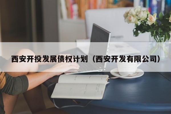 西安开投发展债权计划（西安开发有限公司）