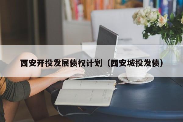 西安开投发展债权计划（西安城投发债）