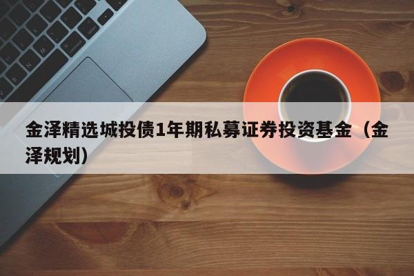 金泽精选城投债1年期私募证券投资基金（金泽规划）