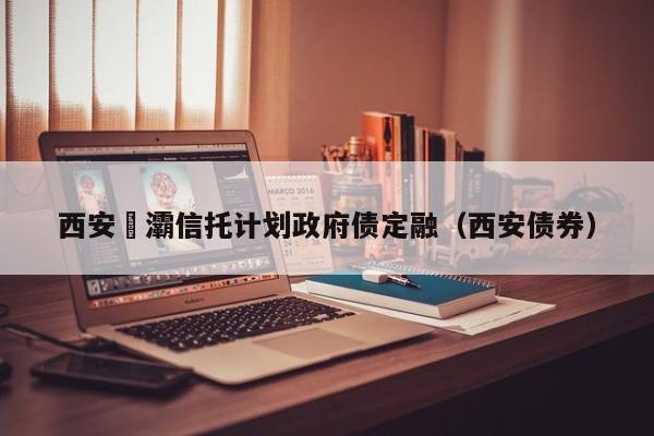 西安浐灞信托计划政府债定融（西安债券）