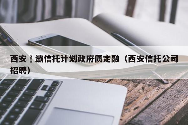 西安浐灞信托计划政府债定融（西安信托公司招聘）