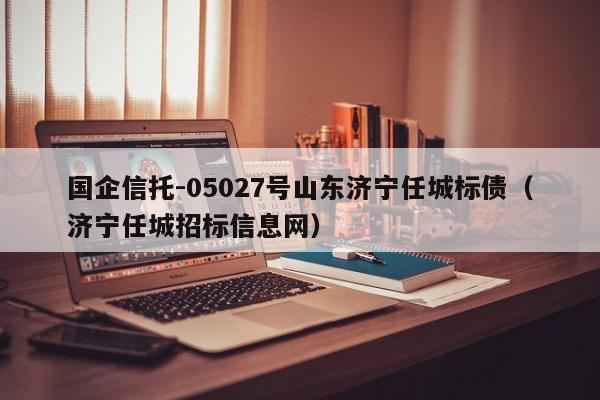 国企信托-05027号山东济宁任城标债（济宁任城招标信息网）