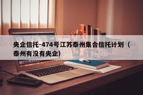 央企信托-474号江苏泰州集合信托计划（泰州有没有央企）