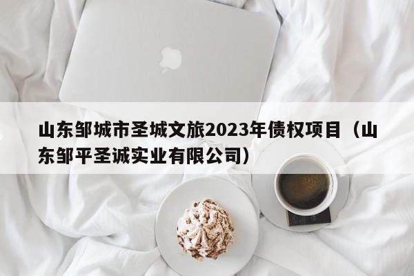山东邹城市圣城文旅2023年债权项目（山东邹平圣诚实业有限公司）