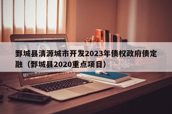 鄄城县清源城市开发2023年债权政府债定融（鄄城县2020重点项目）