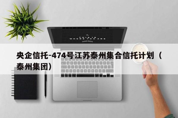 央企信托-474号江苏泰州集合信托计划（泰州集团）