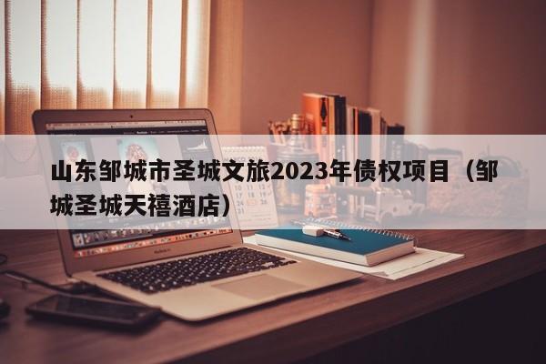 山东邹城市圣城文旅2023年债权项目（邹城圣城天禧酒店）