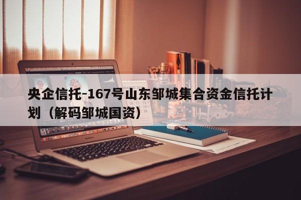 央企信托-167号山东邹城集合资金信托计划（解码邹城国资）