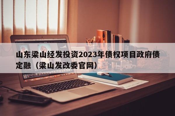 山东梁山经发投资2023年债权项目政府债定融（梁山发改委官网）