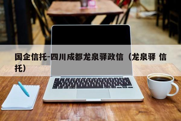 国企信托-四川成都龙泉驿政信（龙泉驿 信托）