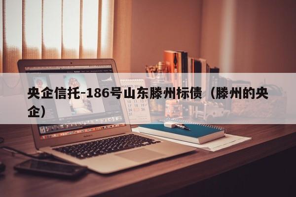 央企信托-186号山东滕州标债（滕州的央企）