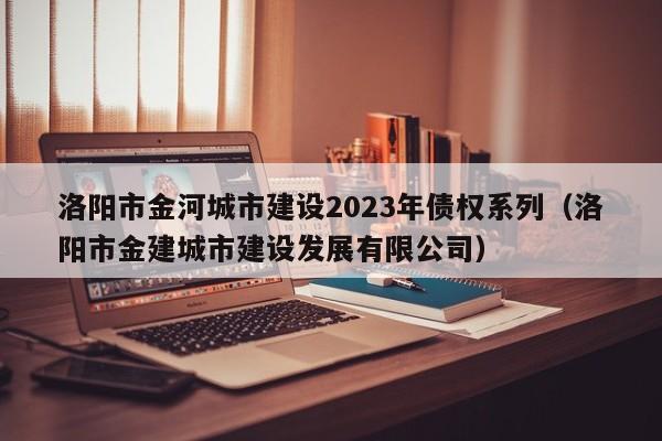 洛阳市金河城市建设2023年债权系列（洛阳市金建城市建设发展有限公司）