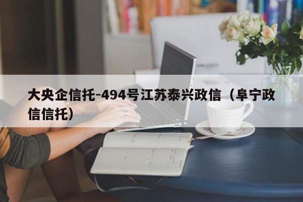 大央企信托-494号江苏泰兴政信（阜宁政信信托）