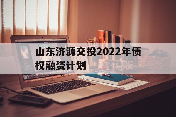 山东济源交投2022年债权融资计划(济源2021年重点项目)