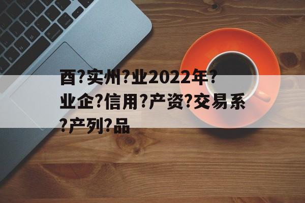 酉?实州?业2022年?业企?信用?产资?交易系?产列?品的简单介绍