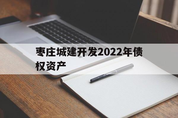 枣庄城建开发2022年债权资产(枣庄城建开发2022年债权资产评估)