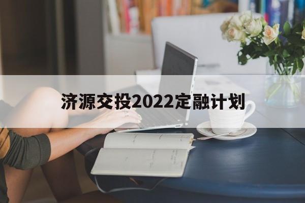 济源交投2022定融计划(济源市招标公告)