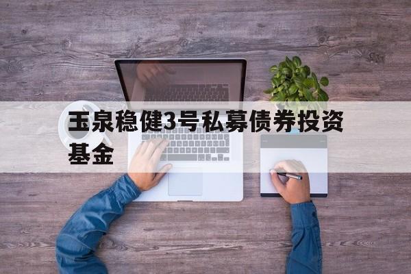 关于玉泉稳健3号私募债券投资基金的信息