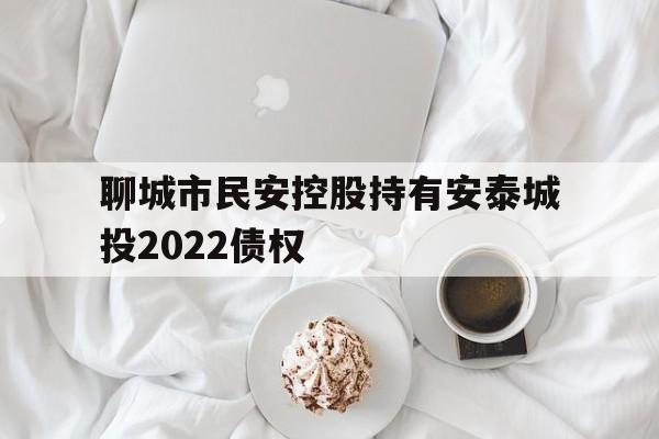聊城市民安控股持有安泰城投2022债权(双鱼男对摩羯女说分手)