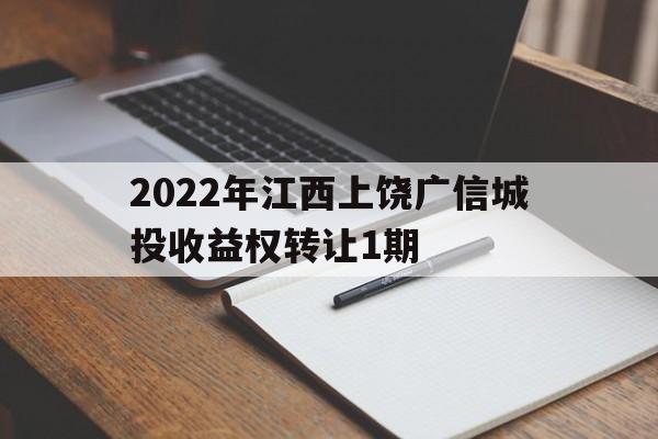 2022年江西上饶广信城投收益权转让1期(上饶市广信城投集团)