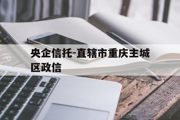 央企信托-直辖市重庆主城区政信(重庆信托集团)