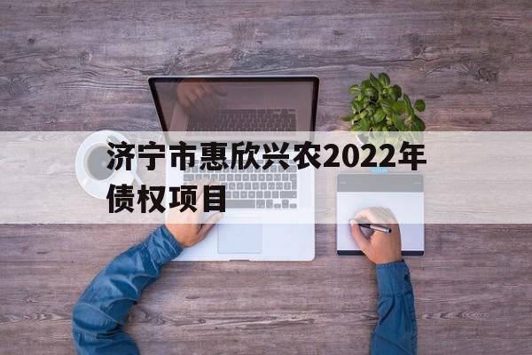 济宁市惠欣兴农2022年债权项目的简单介绍