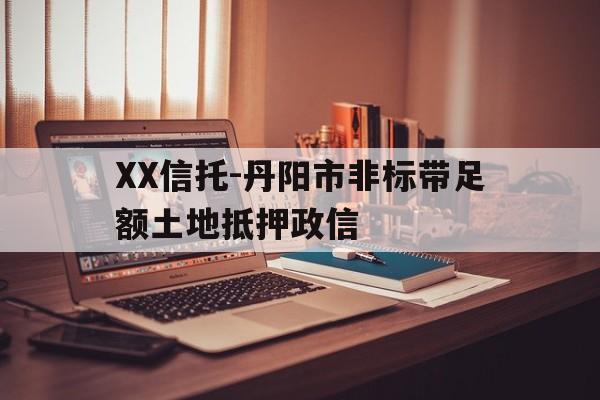 XX信托-丹阳市非标带足额土地抵押政信的简单介绍