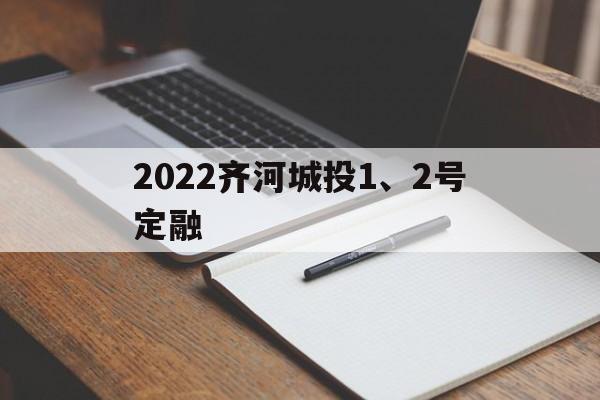 2022齐河城投1、2号定融(2020齐河融创)