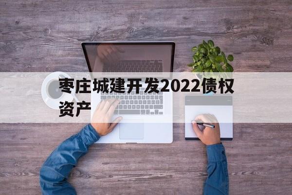 枣庄城建开发2022债权资产(山东枣庄薛城区城市建设债权)