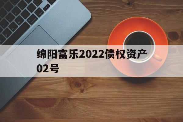 绵阳富乐2022债权资产02号(绵阳富乐小区是哪一年修建的)