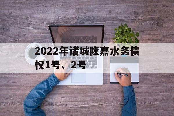 2022年诸城隆嘉水务债权1号、2号(2022年最新水费标准)