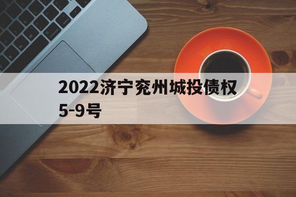 2022济宁兖州城投债权5-9号(济宁能源集团属于济宁哪个区)