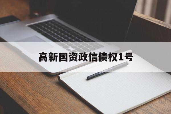 高新国资政信债权1号(高新国资政信债权1号多少)