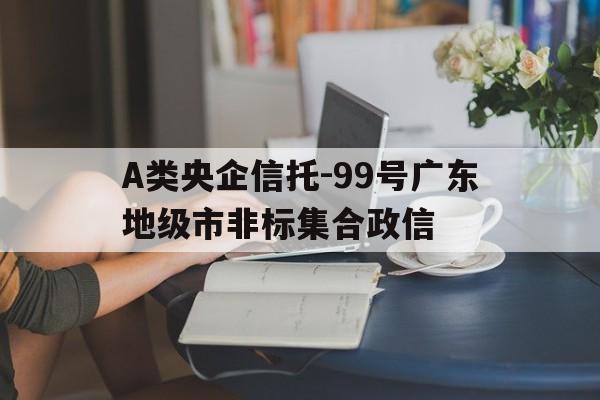 A类央企信托-99号广东地级市非标集合政信(十大正部级央企名单)