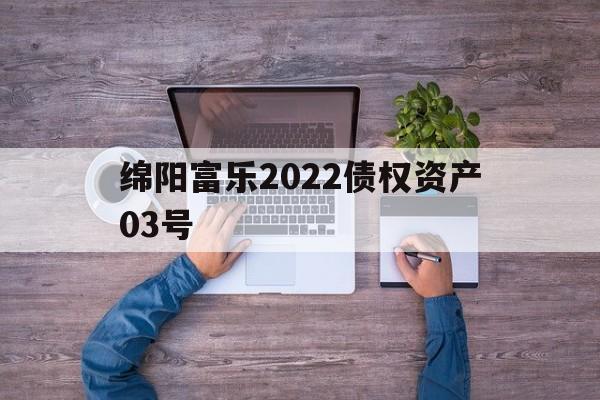 绵阳富乐2022债权资产03号(绵阳市富乐置业有限公司)