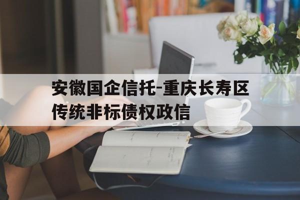 安徽国企信托-重庆长寿区传统非标债权政信的简单介绍