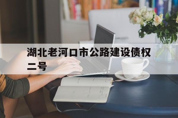 湖北老河口市公路建设债权二号(老河口市普通公路建设工程项目)