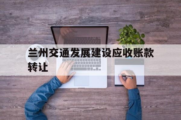 兰州交通发展建设应收账款转让(兰州交通发展建设集团有限公司兰州市交通产业园场地平整项目)