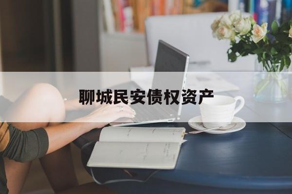 聊城民安债权资产(聊城民安置业2020债权资产)