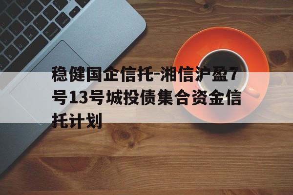 稳健国企信托-湘信沪盈7号13号城投债集合资金信托计划(湘财信托产品)
