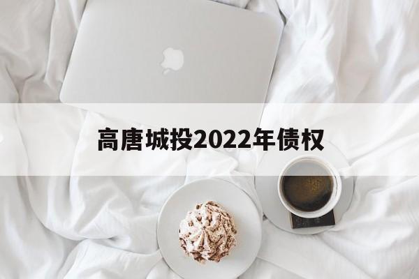 高唐城投2022年债权(唐城是谁投资建的)