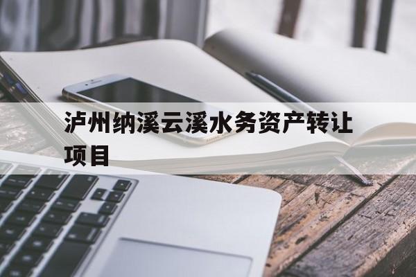 泸州纳溪云溪水务资产转让项目(兴泸水务集团纳溪公司电话)