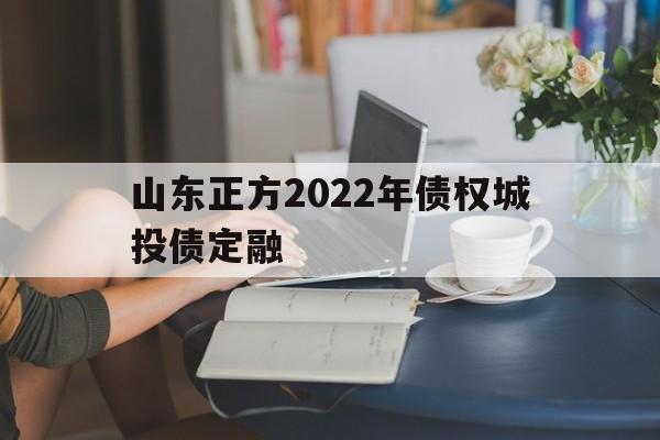山东正方2022年债权城投债定融(山东正方2022年债权城投债定融时间)