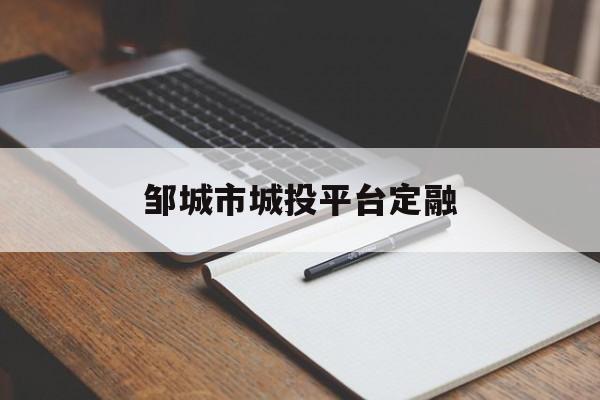 邹城市城投平台定融(邹城市城投公司)