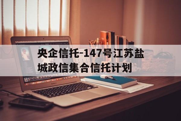 央企信托-147号江苏盐城政信集合信托计划(政信信托网)