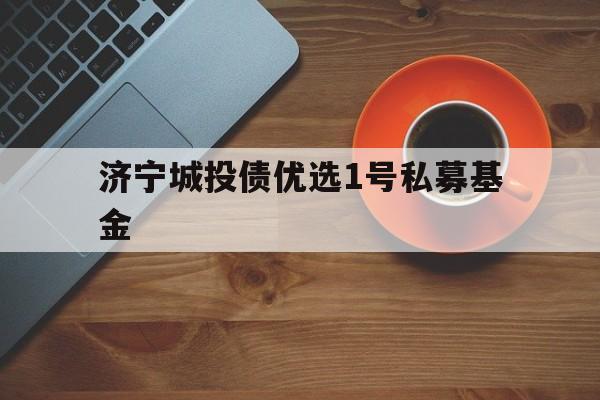 济宁城投债优选1号私募基金(济宁城投债优选1号私募基金官网)