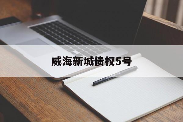 威海新城债权5号(新城控股威海项目)