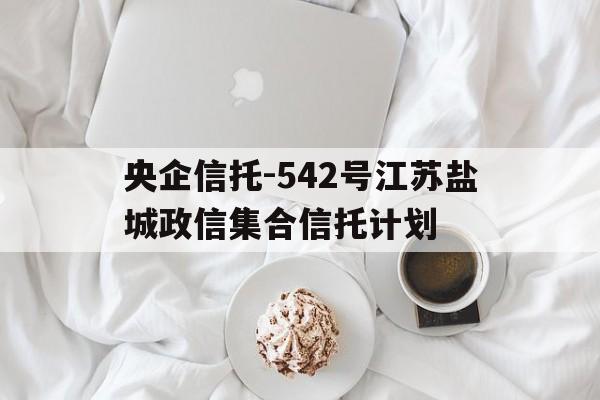央企信托-542号江苏盐城政信集合信托计划(江苏政信类信托)